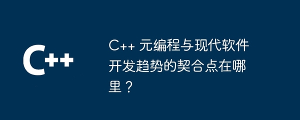 C++ 元編程與現代軟件開發趨勢的契合點 從高效開發到智能維護